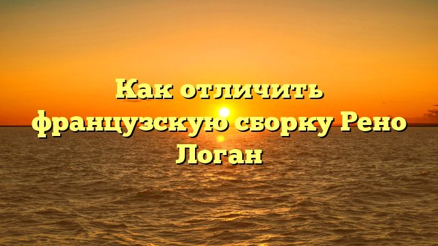 Как отличить французскую сборку Рено Логан