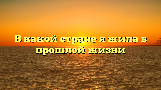 В какой стране я жила в прошлой жизни