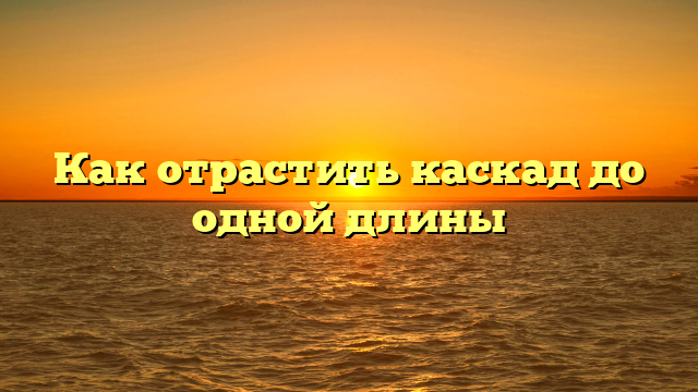 Как отрастить каскад до одной длины