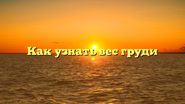 Как узнать вес груди