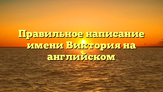 Правильное написание имени Виктория на английском
