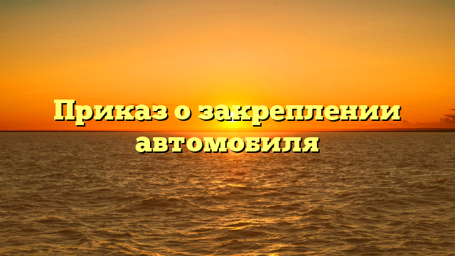 Приказ о закреплении автомобиля