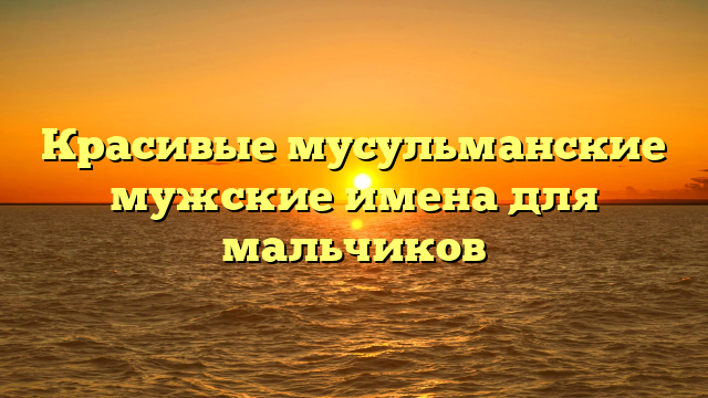 Красивые мусульманские мужские имена для мальчиков