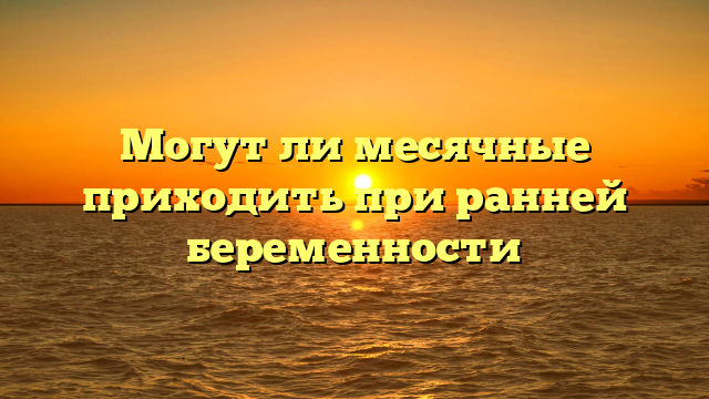 Могут ли месячные приходить при ранней беременности