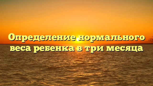 Определение нормального веса ребенка в три месяца