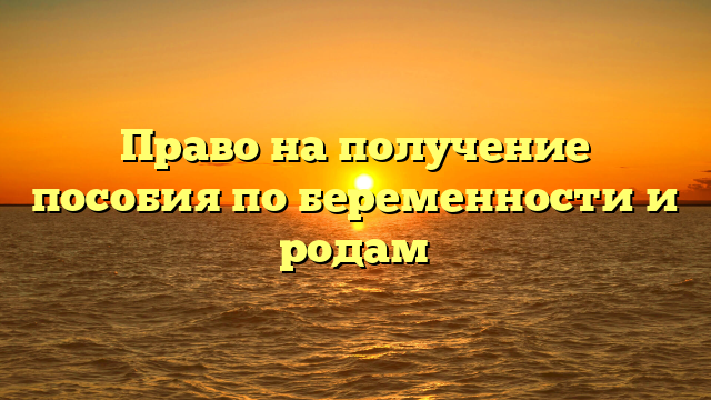 Право на получение пособия по беременности и родам